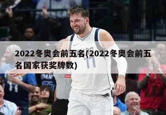 2022冬奥会前五名(2022冬奥会前五名国家获奖牌数)